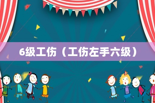 6級(jí)工傷（工傷左手六級(jí)）