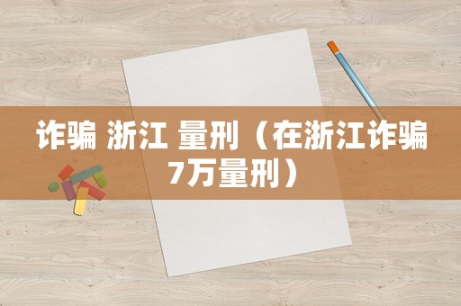 詐騙 浙江 量刑（在浙江詐騙7萬(wàn)量刑）
