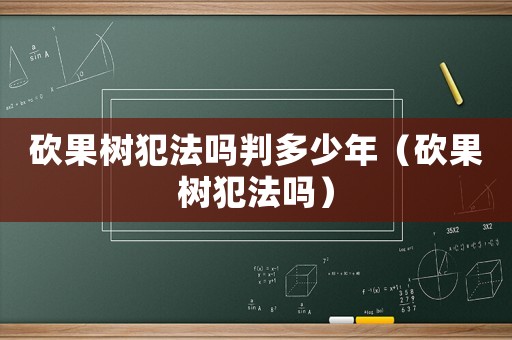 砍果樹犯法嗎判多少年（砍果樹犯法嗎）