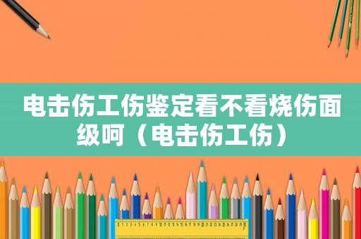 電擊傷工傷鑒定看不看燒傷面級(jí)呵（電擊傷工傷）