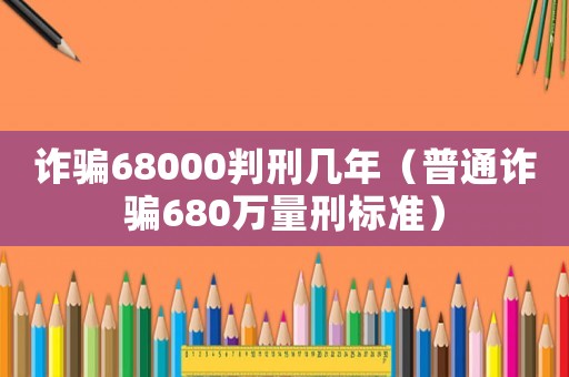 詐騙68000判刑幾年（普通詐騙680萬量刑標準）