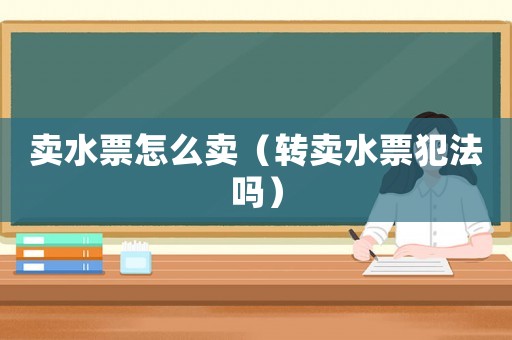 賣水票怎么賣（轉(zhuǎn)賣水票犯法嗎）