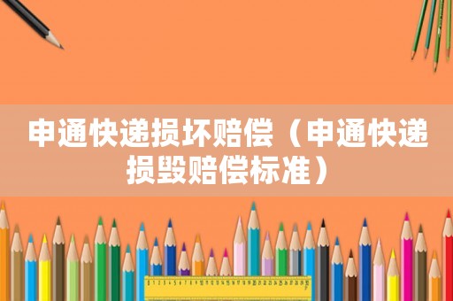 申通快遞損壞賠償（申通快遞損毀賠償標(biāo)準(zhǔn)）