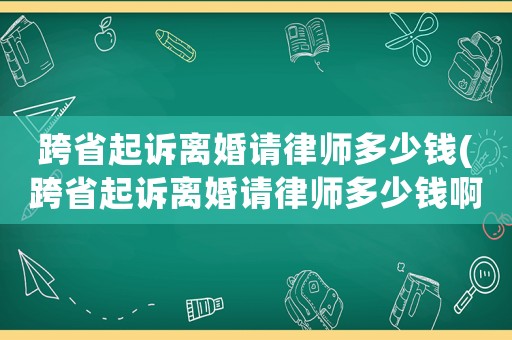 跨省起訴離婚請律師多少錢(跨省起訴離婚請律師多少錢啊)