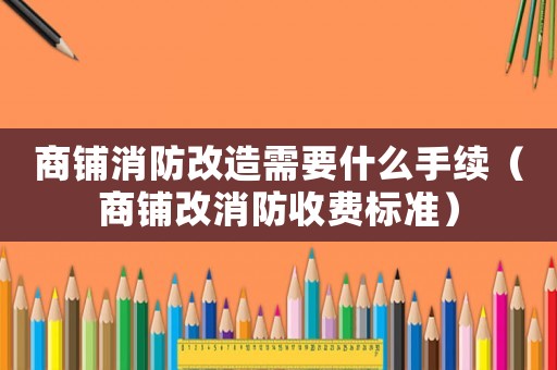 商鋪消防改造需要什么手續(xù)（商鋪改消防收費(fèi)標(biāo)準(zhǔn)）