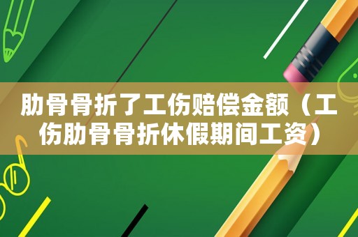 肋骨骨折了工傷賠償金額（工傷肋骨骨折休假期間工資）