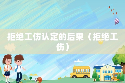 拒絕工傷認(rèn)定的后果（拒絕工傷）