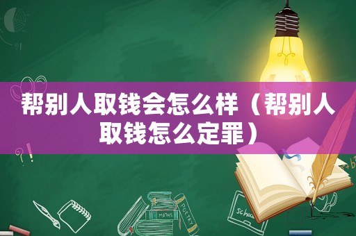 幫別人取錢(qián)會(huì)怎么樣（幫別人取錢(qián)怎么定罪）