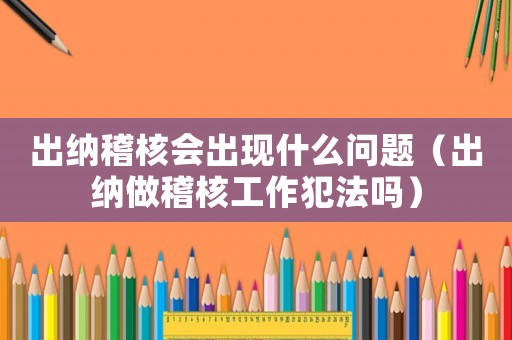 出納稽核會(huì)出現(xiàn)什么問題（出納做稽核工作犯法嗎）