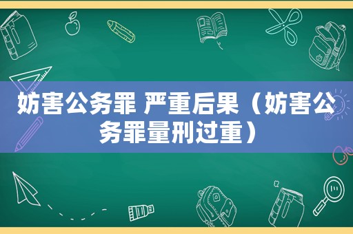妨害公務(wù)罪 嚴(yán)重后果（妨害公務(wù)罪量刑過重）