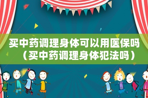 買中藥調理身體可以用醫(yī)保嗎（買中藥調理身體犯法嗎）