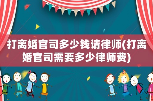 打離婚官司多少錢請(qǐng)律師(打離婚官司需要多少律師費(fèi))
