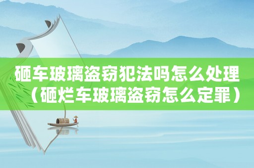 砸車玻璃盜竊犯法嗎怎么處理（砸爛車玻璃盜竊怎么定罪）