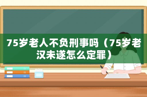 75歲老人不負(fù)刑事嗎（75歲老漢未遂怎么定罪）