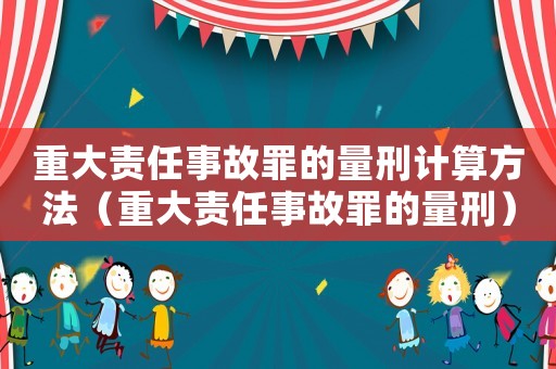 重大責(zé)任事故罪的量刑計(jì)算方法（重大責(zé)任事故罪的量刑）
