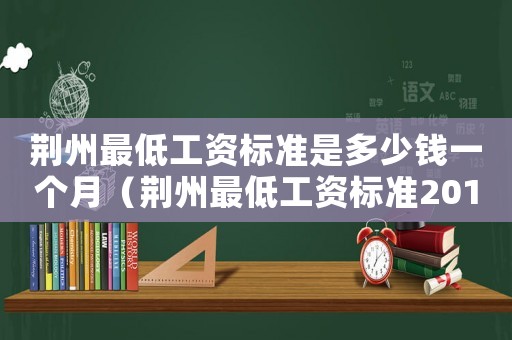 荊州最低工資標(biāo)準(zhǔn)是多少錢(qián)一個(gè)月（荊州最低工資標(biāo)準(zhǔn)2015）