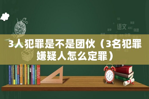 3人犯罪是不是團伙（3名犯罪嫌疑人怎么定罪）