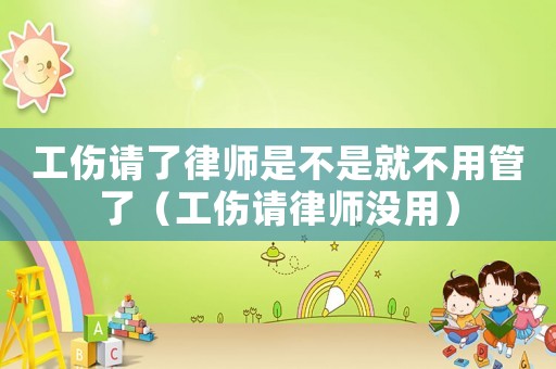 工傷請了律師是不是就不用管了（工傷請律師沒用）