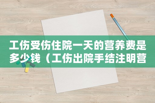 工傷受傷住院一天的營養(yǎng)費是多少錢（工傷出院手結注明營養(yǎng)費）