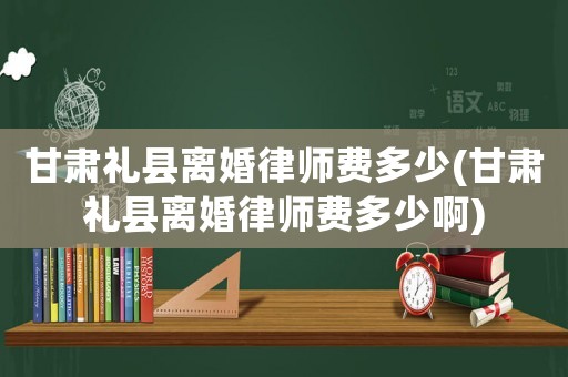 甘肅禮縣離婚律師費(fèi)多少(甘肅禮縣離婚律師費(fèi)多少啊)