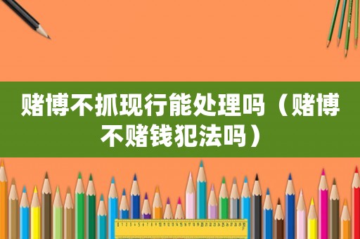 賭博不抓現(xiàn)行能處理嗎（賭博不賭錢(qián)犯法嗎）