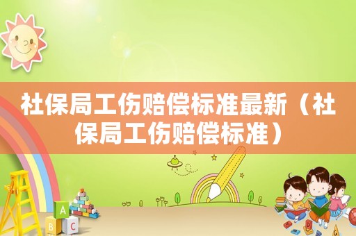 社保局工傷賠償標(biāo)準(zhǔn)最新（社保局工傷賠償標(biāo)準(zhǔn)）