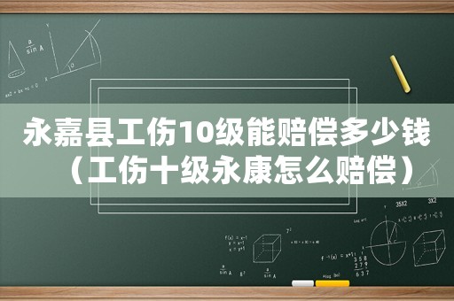 永嘉縣工傷10級能賠償多少錢（工傷十級永康怎么賠償）