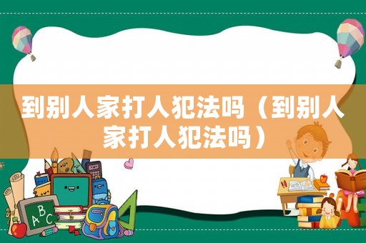 到別人家打人犯法嗎（到別人家打人犯法嗎）