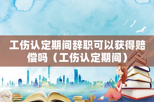 工傷認(rèn)定期間辭職可以獲得賠償嗎（工傷認(rèn)定期間）