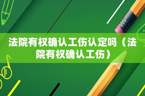 法院有權(quán)確認(rèn)工傷認(rèn)定嗎（法院有權(quán)確認(rèn)工傷）