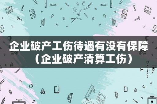 企業(yè)破產(chǎn)工傷待遇有沒(méi)有保障（企業(yè)破產(chǎn)清算工傷）