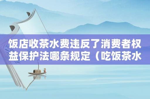 飯店收茶水費(fèi)違反了消費(fèi)者權(quán)益保護(hù)法哪條規(guī)定（吃飯茶水費(fèi)犯法嗎）