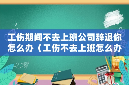 工傷期間不去上班公司辭退你怎么辦（工傷不去上班怎么辦理）