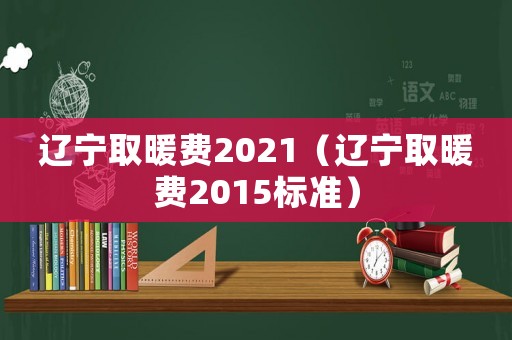 遼寧取暖費(fèi)2021（遼寧取暖費(fèi)2015標(biāo)準(zhǔn)）