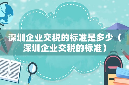 深圳企業(yè)交稅的標(biāo)準(zhǔn)是多少（深圳企業(yè)交稅的標(biāo)準(zhǔn)）