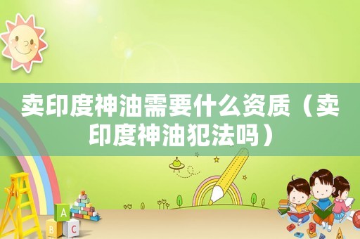 賣印度神油需要什么資質(zhì)（賣印度神油犯法嗎）