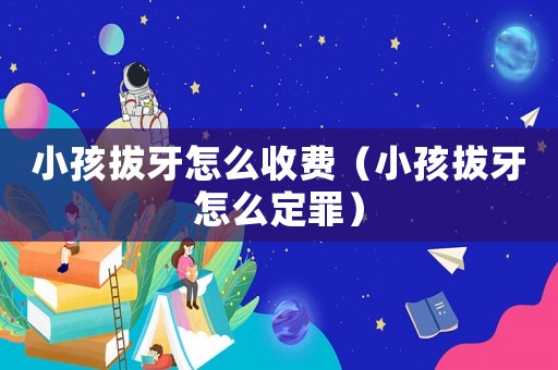 小孩拔牙怎么收費(fèi)（小孩拔牙怎么定罪）