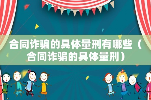 合同詐騙的具體量刑有哪些（合同詐騙的具體量刑）