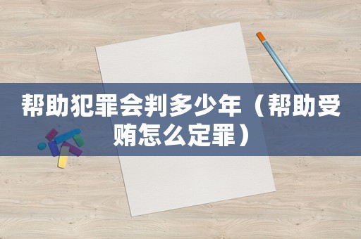 幫助犯罪會(huì)判多少年（幫助受賄怎么定罪）