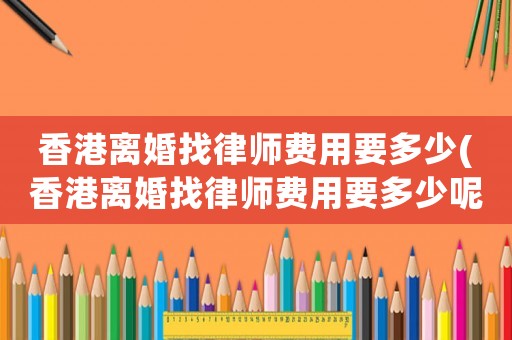 香港離婚找律師費(fèi)用要多少(香港離婚找律師費(fèi)用要多少呢)