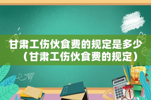 甘肅工傷伙食費(fèi)的規(guī)定是多少（甘肅工傷伙食費(fèi)的規(guī)定）