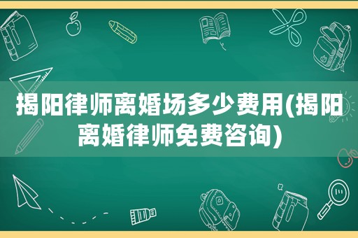 揭陽律師離婚場多少費用(揭陽離婚律師免費咨詢)