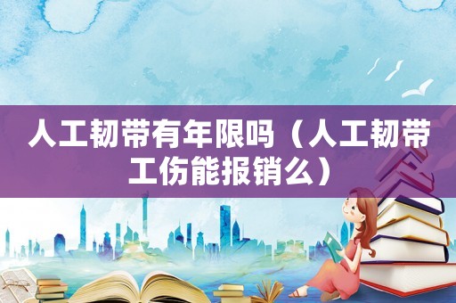 人工韌帶有年限嗎（人工韌帶工傷能報(bào)銷么）