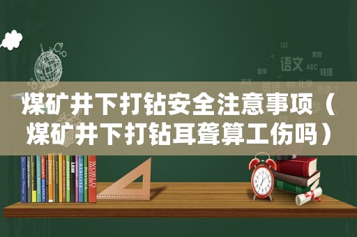 煤礦井下打鉆安全注意事項(xiàng)（煤礦井下打鉆耳聾算工傷嗎）
