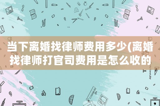 當(dāng)下離婚找律師費(fèi)用多少(離婚找律師打官司費(fèi)用是怎么收的)
