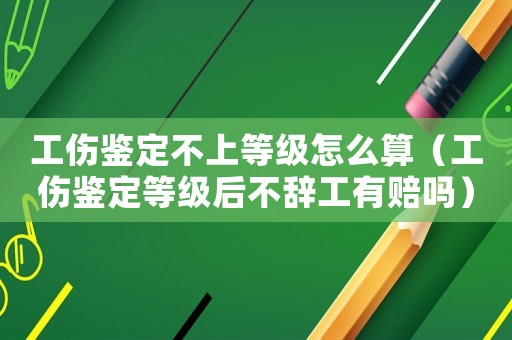 工傷鑒定不上等級怎么算（工傷鑒定等級后不辭工有賠嗎）
