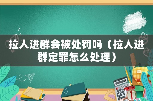 拉人進(jìn)群會(huì)被處罰嗎（拉人進(jìn)群定罪怎么處理）