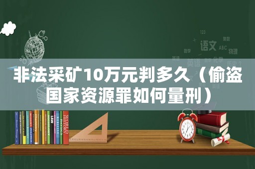 非法采礦10萬(wàn)元判多久（偷盜國(guó)家資源罪如何量刑）