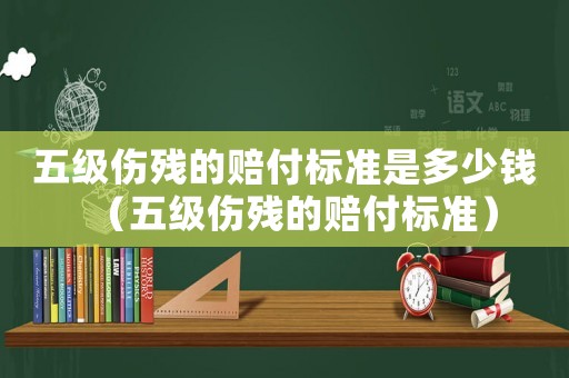 五級傷殘的賠付標(biāo)準(zhǔn)是多少錢（五級傷殘的賠付標(biāo)準(zhǔn)）