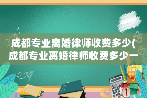 成都專業(yè)離婚律師收費多少(成都專業(yè)離婚律師收費多少一個月)